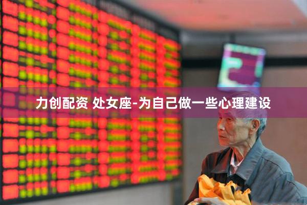 力创配资 处女座-为自己做一些心理建设