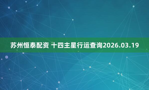 苏州恒泰配资 十四主星行运查询2026.03.19