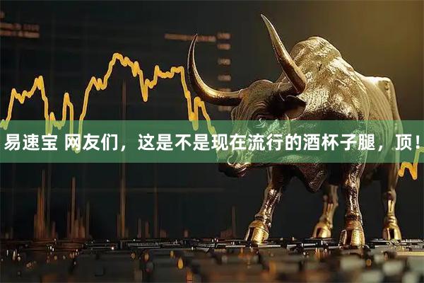易速宝 网友们，这是不是现在流行的酒杯子腿，顶！