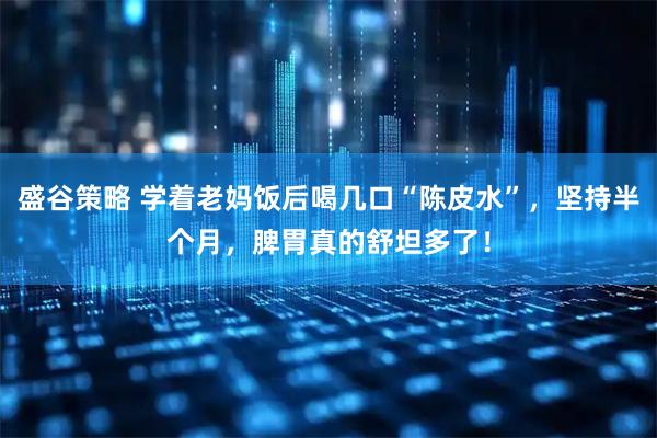 盛谷策略 学着老妈饭后喝几口“陈皮水”，坚持半个月，脾胃真的舒坦多了！