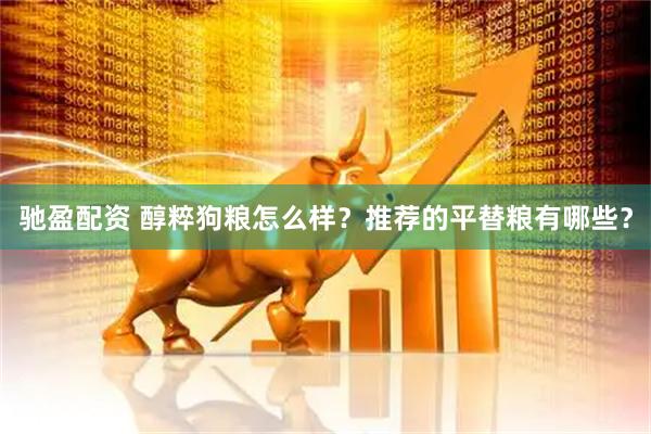 驰盈配资 醇粹狗粮怎么样？推荐的平替粮有哪些？