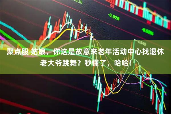 聚点股 姑娘，你这是故意来老年活动中心找退休老大爷跳舞？秒懂了，哈哈!