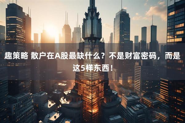 趣策略 散户在A股最缺什么？不是财富密码，而是这5样东西！