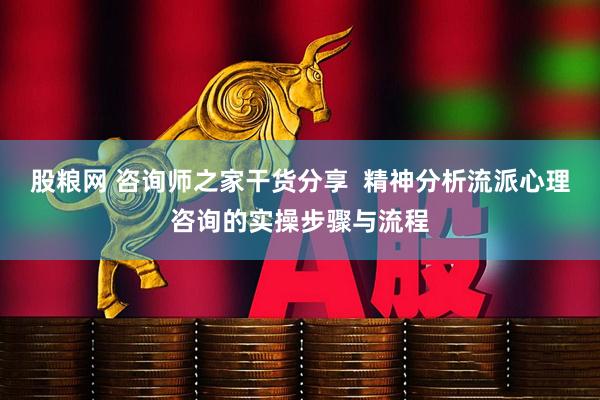 股粮网 咨询师之家干货分享  精神分析流派心理咨询的实操步骤与流程