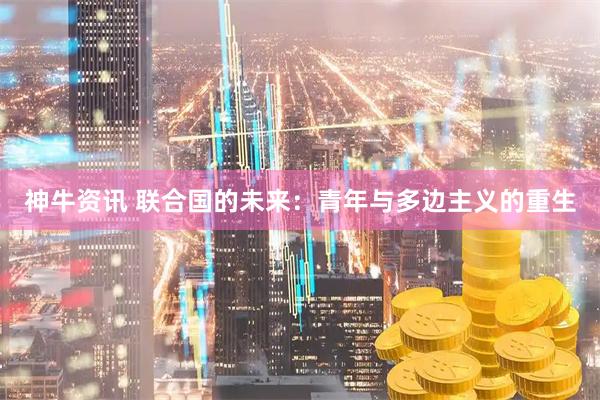 神牛资讯 联合国的未来：青年与多边主义的重生