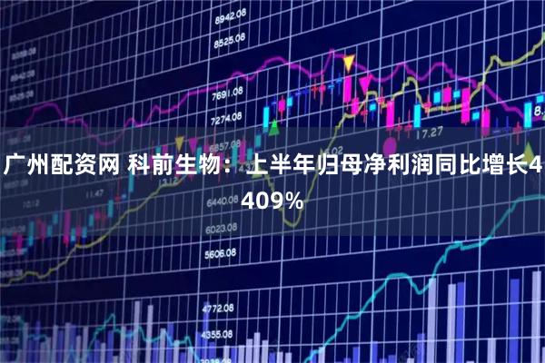 广州配资网 科前生物：上半年归母净利润同比增长4409%