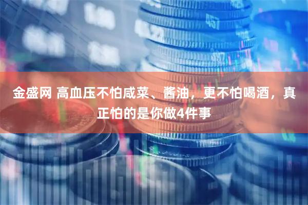 金盛网 高血压不怕咸菜、酱油，更不怕喝酒，真正怕的是你做4件事