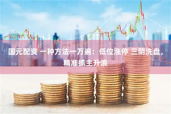 国元配资 一种方法一万遍：低位涨停 三阴洗盘，精准抓主升浪