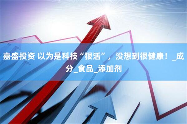 嘉盛投资 以为是科技“狠活”，没想到很健康！_成分_食品_添加剂