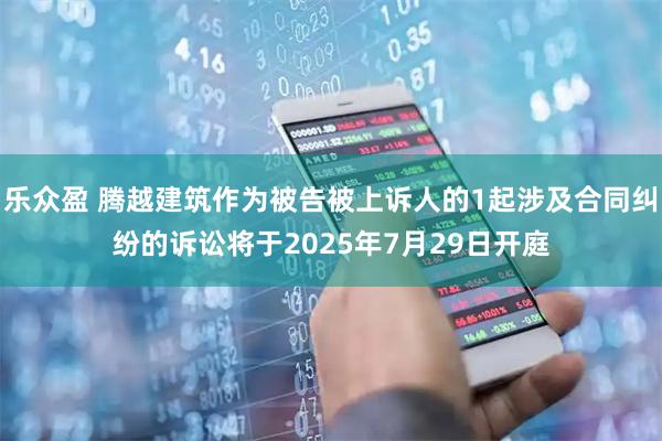 乐众盈 腾越建筑作为被告被上诉人的1起涉及合同纠纷的诉讼将于2025年7月29日开庭