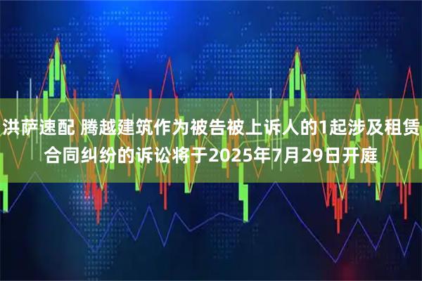 洪萨速配 腾越建筑作为被告被上诉人的1起涉及租赁合同纠纷的诉讼将于2025年7月29日开庭