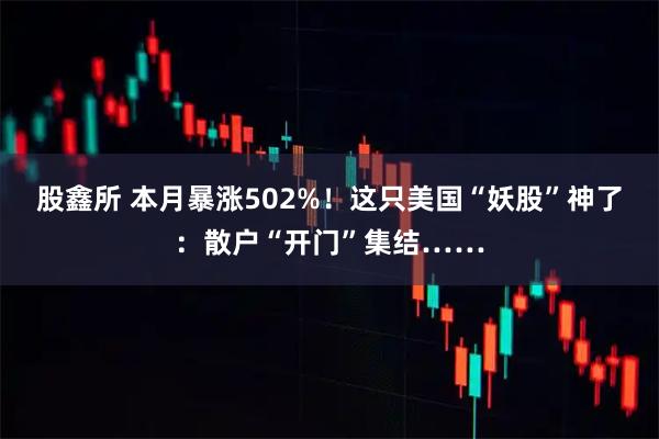 股鑫所 本月暴涨502%！这只美国“妖股”神了：散户“开门”集结……