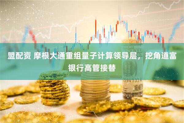 盟配资 摩根大通重组量子计算领导层，挖角道富银行高管接替