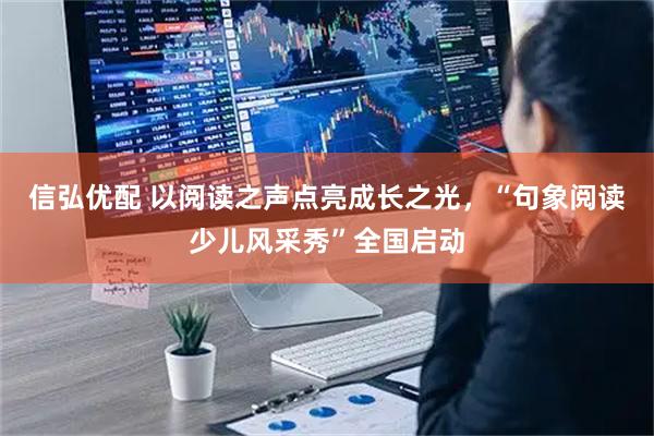 信弘优配 以阅读之声点亮成长之光，“句象阅读少儿风采秀”全国启动
