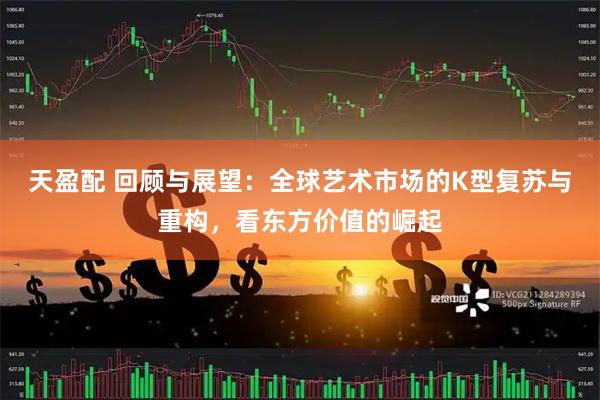 天盈配 回顾与展望：全球艺术市场的K型复苏与重构，看东方价值的崛起