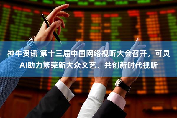 神牛资讯 第十三届中国网络视听大会召开，可灵AI助力繁荣新大众文艺、共创新时代视听