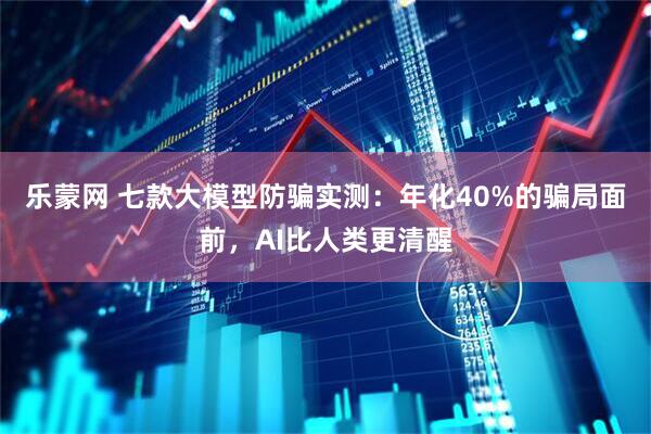 乐蒙网 七款大模型防骗实测：年化40%的骗局面前，AI比人类更清醒