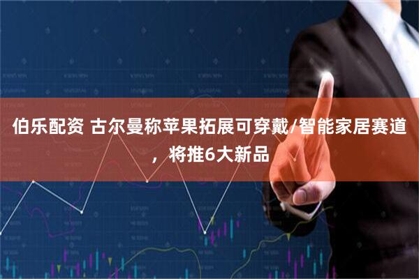伯乐配资 古尔曼称苹果拓展可穿戴/智能家居赛道，将推6大新品