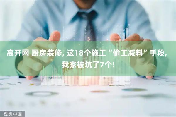 高开网 厨房装修, 这18个施工“偷工减料”手段, 我家被坑了7个!