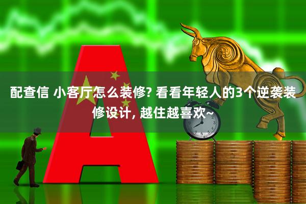 配查信 小客厅怎么装修? 看看年轻人的3个逆袭装修设计, 越住越喜欢~