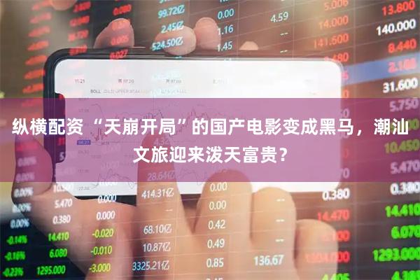 纵横配资 “天崩开局”的国产电影变成黑马，潮汕文旅迎来泼天富贵？