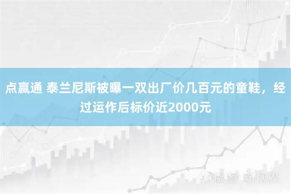 点赢通 泰兰尼斯被曝一双出厂价几百元的童鞋，经过运作后标价近2000元
