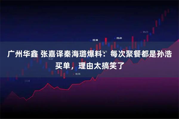 广州华鑫 张嘉译秦海璐爆料：每次聚餐都是孙浩买单，理由太搞笑了
