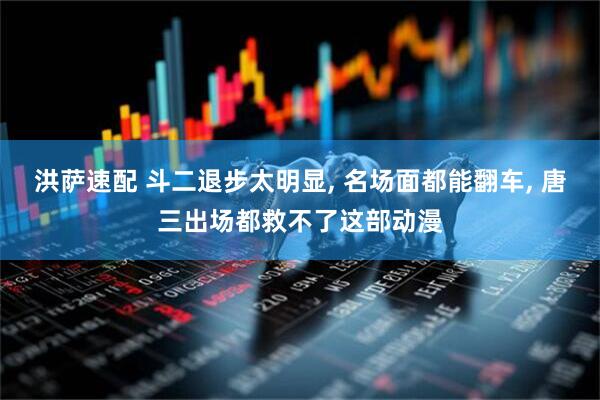 洪萨速配 斗二退步太明显, 名场面都能翻车, 唐三出场都救不了这部动漫