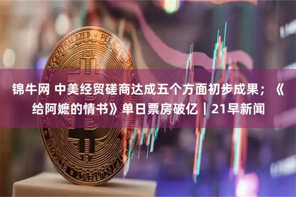锦牛网 中美经贸磋商达成五个方面初步成果；《给阿嬷的情书》单日票房破亿｜21早新闻