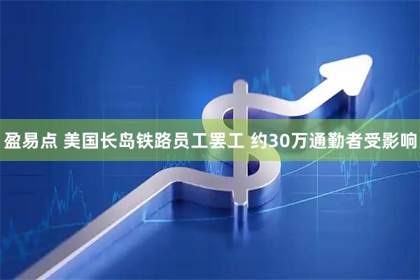 盈易点 美国长岛铁路员工罢工 约30万通勤者受影响