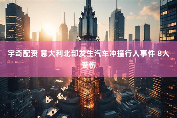 宇奇配资 意大利北部发生汽车冲撞行人事件 8人受伤