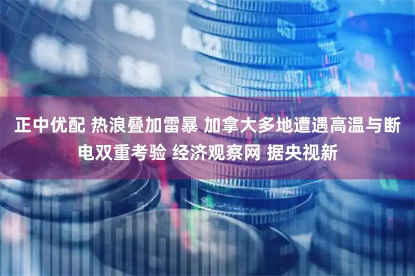正中优配 热浪叠加雷暴 加拿大多地遭遇高温与断电双重考验 经济观察网 据央视新