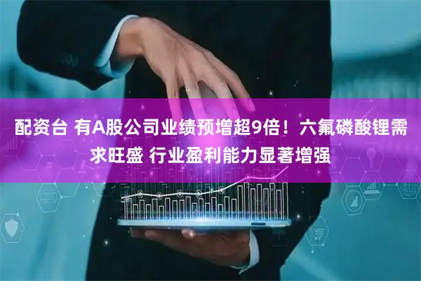 配资台 有A股公司业绩预增超9倍！六氟磷酸锂需求旺盛 行业盈利能力显著增强
