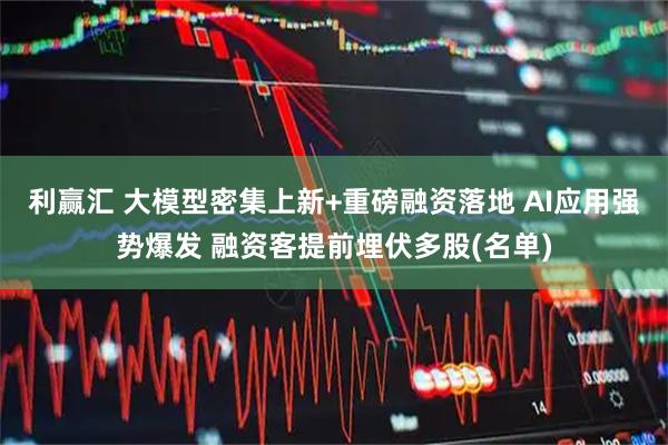 利赢汇 大模型密集上新+重磅融资落地 AI应用强势爆发 融资客提前埋伏多股(名单)