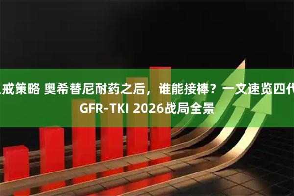 八戒策略 奥希替尼耐药之后，谁能接棒？一文速览四代EGFR-TKI 2026战局全景